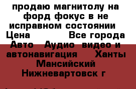 продаю магнитолу на форд-фокус в не исправном состоянии › Цена ­ 2 000 - Все города Авто » Аудио, видео и автонавигация   . Ханты-Мансийский,Нижневартовск г.